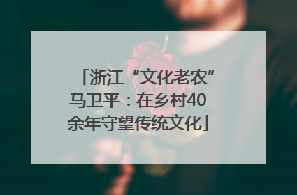浙江“文化老农”马卫平：在乡村40余年守望传统文化
