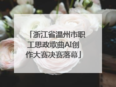 浙江省温州市职工思政歌曲AI创作大赛决赛落幕