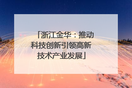 浙江金华：推动科技创新引领高新技术产业发展