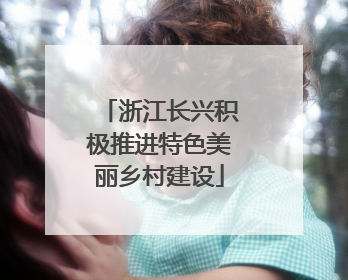 浙江长兴积极推进特色美丽乡村建设