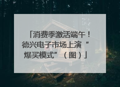 消费季激活端午！德兴电子市场上演“爆买模式”（图）
