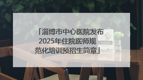 淄博市中心医院发布2025年住院医师规范化培训预招生简章