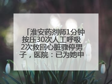 淮安药剂师1分钟按压30次人工呼吸2次救回心脏骤停男子，医院：已为她申报见义勇为