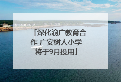 深化渝广教育合作 广安树人小学将于9月投用