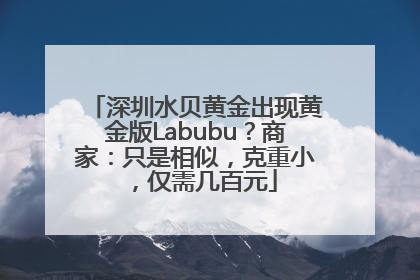 深圳水贝黄金出现黄金版Labubu？商家：只是相似，克重小，仅需几百元