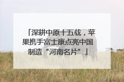 深耕中原十五载，苹果携手富士康点亮中国制造“河南名片”