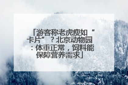 游客称老虎瘦如“卡片”？北京动物园：体重正常，饲料能保障营养需求