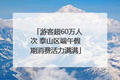 游客超60万人次 泰山区端午假期消费活力满满