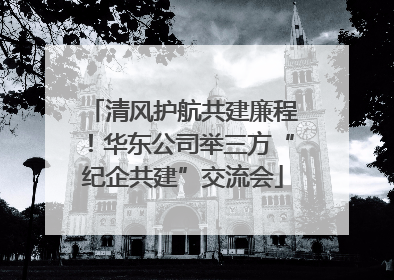 清风护航共建廉程！华东公司举三方“纪企共建”交流会