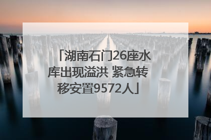 湖南石门26座水库出现溢洪 紧急转移安置9572人