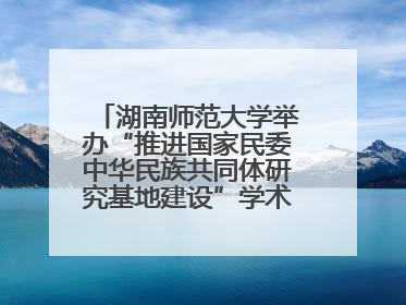 湖南师范大学举办“推进国家民委中华民族共同体研究基地建设”学术研讨会