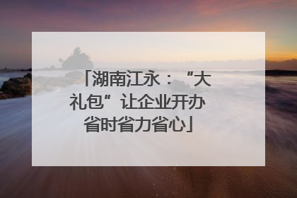 湖南江永：“大礼包”让企业开办省时省力省心