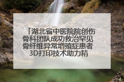湖北省中医院院创伤骨科团队成功救治罕见骨纤维异常增殖症患者 3D打印技术助力精准矫形手术
