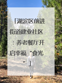 湖滨区前进街道建业社区：养老餐厅开启幸福“食光”