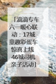 滴滴专车六一暖心联动：17城童趣彩蛋车惊喜上线 46城司机亲子活动