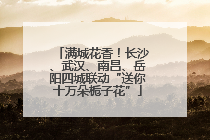 满城花香！长沙、武汉、南昌、岳阳四城联动“送你十万朵栀子花”
