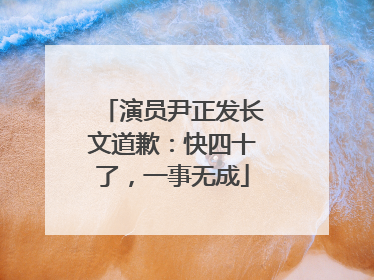 演员尹正发长文道歉：快四十了，一事无成