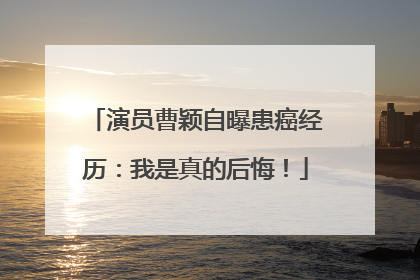演员曹颖自曝患癌经历：我是真的后悔！