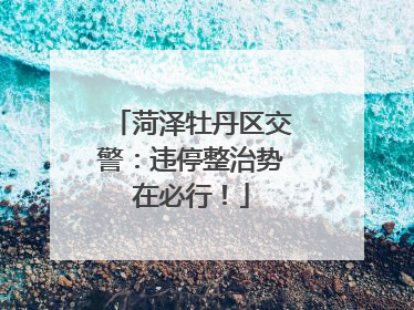 菏泽牡丹区交警：违停整治势在必行！