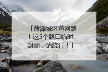 菏泽城区黄河路上这5个路口临时封闭，请绕行！