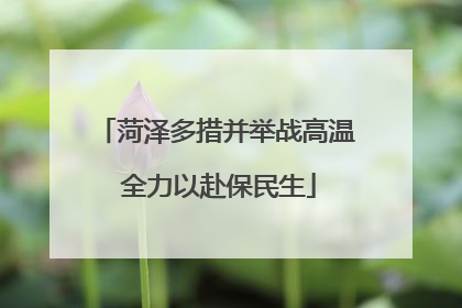 菏泽多措并举战高温 全力以赴保民生