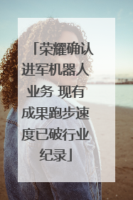 荣耀确认进军机器人业务 现有成果跑步速度已破行业纪录