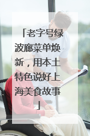 老字号绿波廊菜单焕新，用本土特色说好上海美食故事