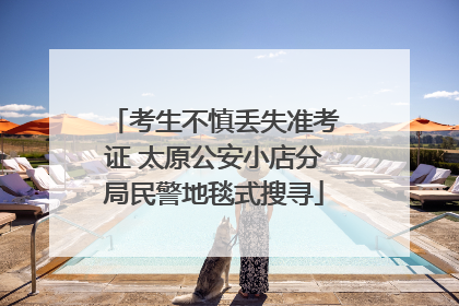 考生不慎丢失准考证 太原公安小店分局民警地毯式搜寻