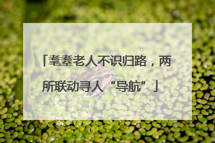 耄耋老人不识归路，两所联动寻人“导航”
