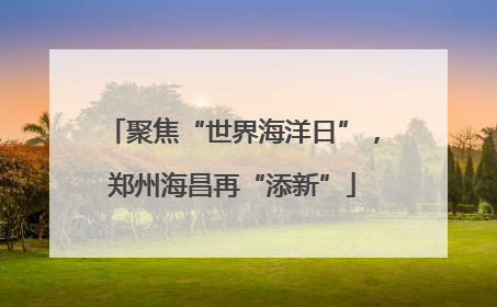聚焦“世界海洋日”，郑州海昌再“添新”