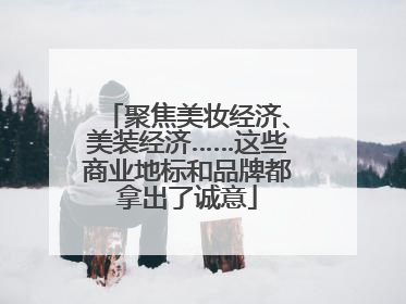 聚焦美妆经济、美装经济……这些商业地标和品牌都拿出了诚意