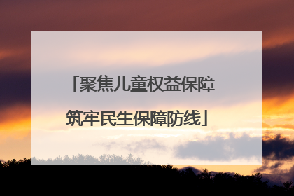 聚焦儿童权益保障 筑牢民生保障防线