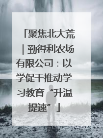 聚焦北大荒｜勤得利农场有限公司：以学促干推动学习教育“升温提速”