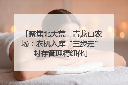 聚焦北大荒｜青龙山农场：农机入库“三步走” 封存管理精细化