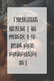 聚焦高质量发展｜福州新区十年跨越 向美向绿向质向新