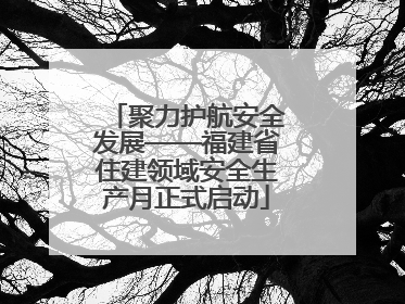 聚力护航安全发展——福建省住建领域安全生产月正式启动