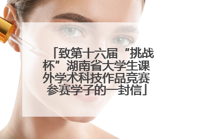 致第十六届“挑战杯”湖南省大学生课外学术科技作品竞赛参赛学子的一封信