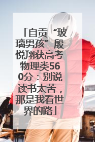 自贡“玻璃男孩”殷悦翔获高考物理类560分：别说读书太苦，那是我看世界的路