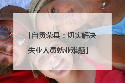 自贡荣县：切实解决失业人员就业难题