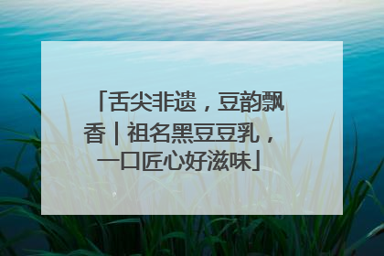舌尖非遗，豆韵飘香｜祖名黑豆豆乳，一口匠心好滋味