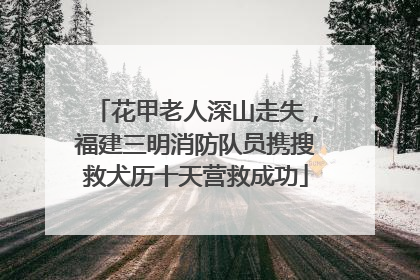 花甲老人深山走失，福建三明消防队员携搜救犬历十天营救成功