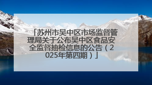 苏州市吴中区市场监督管理局关于公布吴中区食品安全监督抽检信息的公告（2025年第四期）