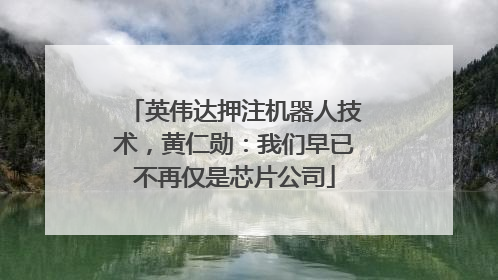 英伟达押注机器人技术，黄仁勋：我们早已不再仅是芯片公司