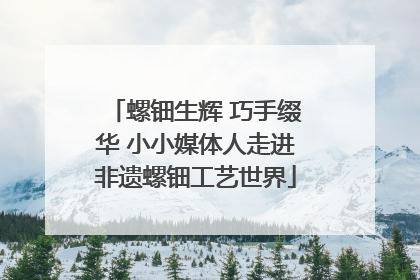 螺钿生辉 巧手缀华 小小媒体人走进非遗螺钿工艺世界
