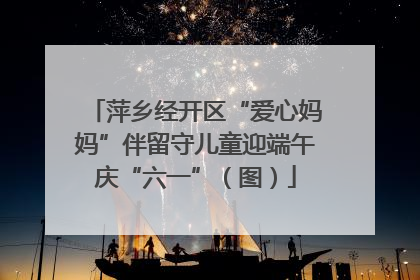 萍乡经开区“爱心妈妈”伴留守儿童迎端午庆“六一”（图）