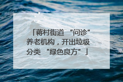 蒋村街道 “问诊” 养老机构，开出垃圾分类 “绿色良方”