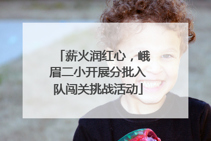 薪火润红心，峨眉二小开展分批入队闯关挑战活动