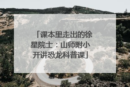 课本里走出的徐星院士：山师附小开讲恐龙科普课