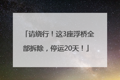 请绕行！这3座浮桥全部拆除，停运20天！