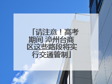请注意！高考期间 漳州台商区这些路段将实行交通管制
